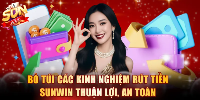 Bỏ túi các kinh nghiệm rút tiền SUNWIN thuận lợi, an toàn
